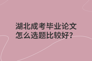 湖北成考毕业论文怎么选题比较好？