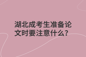 湖北成考生准备论文时要注意什么？