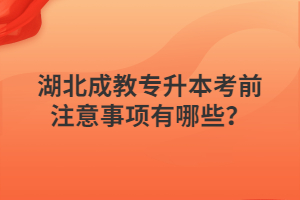 湖北成教专升本考前注意事项有哪些？