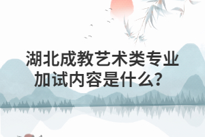 湖北成教艺术类专业加试内容是什么？