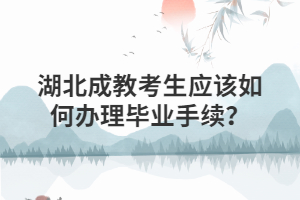 湖北成教考生应该如何办理毕业手续？