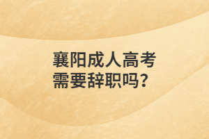 襄阳成人高考需要辞职吗？