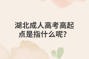 湖北成人高考高起点是指什么呢？