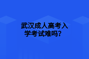 武汉成人高考入学考试难吗？