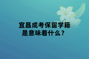 宜昌成考保留学籍是意味着什么？