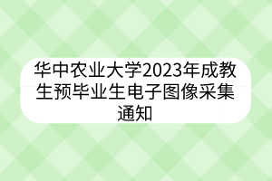 华中农业大学2023年上半年成教生预毕业生电子图像采集通知