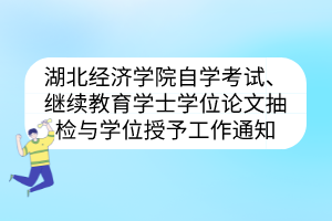 湖北经济学院自学考试、继续教育学士学位论文抽检与学位授予工作通知