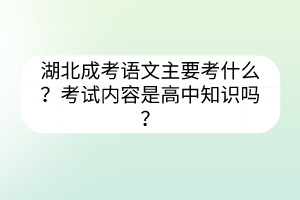 湖北成考语文主要考什么？考试内容是高中知识吗？