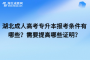 湖北成人高考专升本报考条件有哪些？需要提高哪些证明？