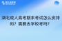 湖北成人高考期末考试怎么安排的？需要去学校考吗？