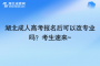 湖北成人高考报名后可以改专业吗？考生速来~