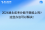 2024湖北成考分数不够能上吗？这些办法可以解决！