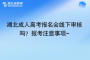 湖北成人高考报名会线下审核吗？报考注意事项~