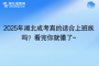 2025年湖北成考真的适合上班族吗？看完你就懂了~