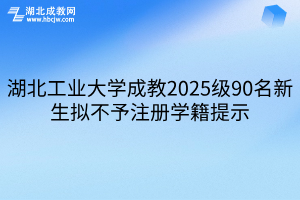 湖北工业大学成教2025级90名新生拟不予注册学籍提示