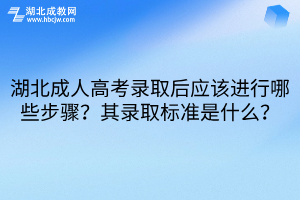 湖北成人高考录取后应该进行哪些步骤？其录取标准是什么？